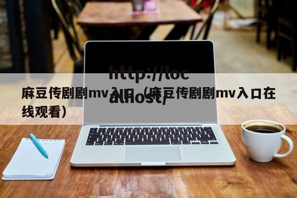 麻豆传剧剧mv入口（麻豆传剧剧mv入口在线观看）