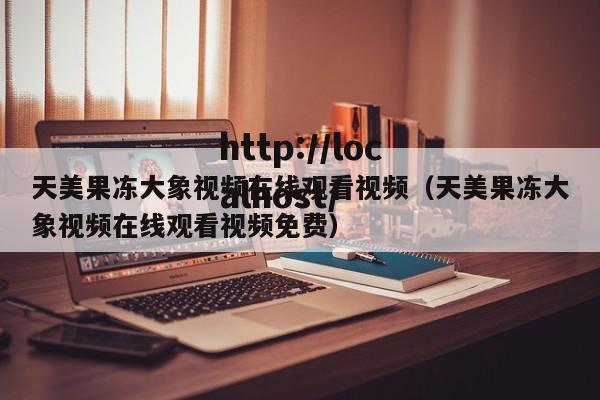 天美果冻大象视频在线观看视频（天美果冻大象视频在线观看视频免费）