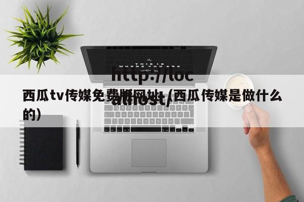 西瓜tv传媒免费版网址（西瓜传媒是做什么的）