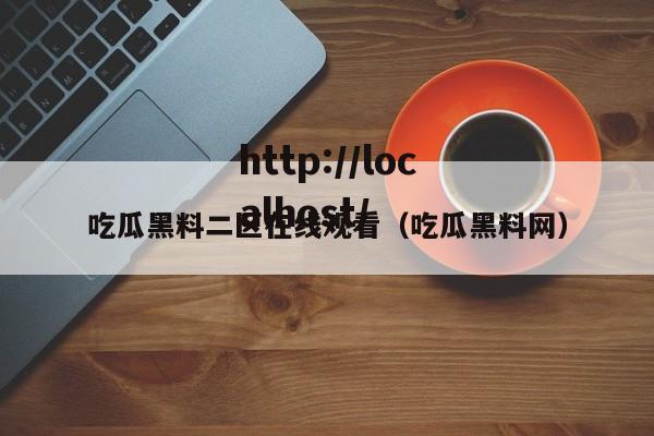 吃瓜黑料二区在线观看（吃瓜黑料网）