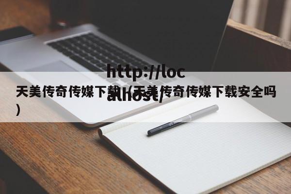 天美传奇传媒下载（天美传奇传媒下载安全吗）