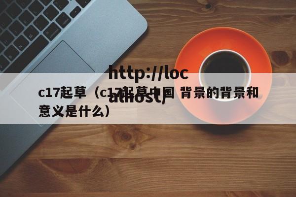 c17起草（c17起草中国 背景的背景和意义是什么）