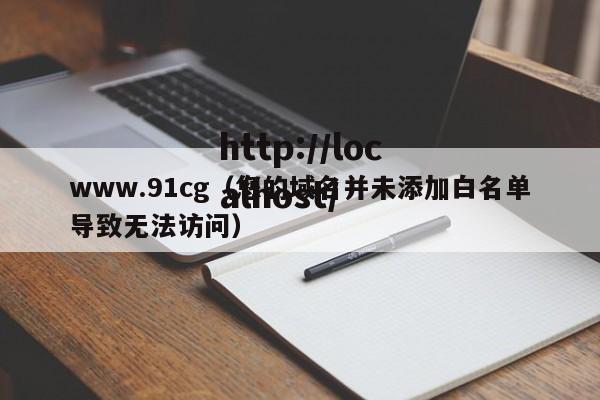 www.91cg（您的域名并未添加白名单导致无法访问）