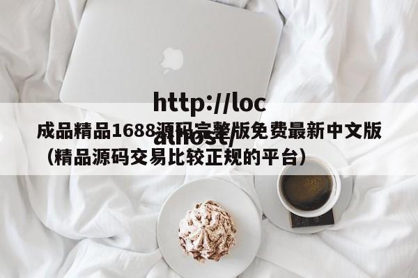 成品精品1688源码完整版免费最新中文版（精品源码交易比较正规的平台）