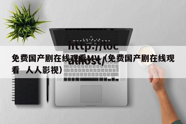 免费国产剧在线观看MV（免费国产剧在线观看  人人影视）